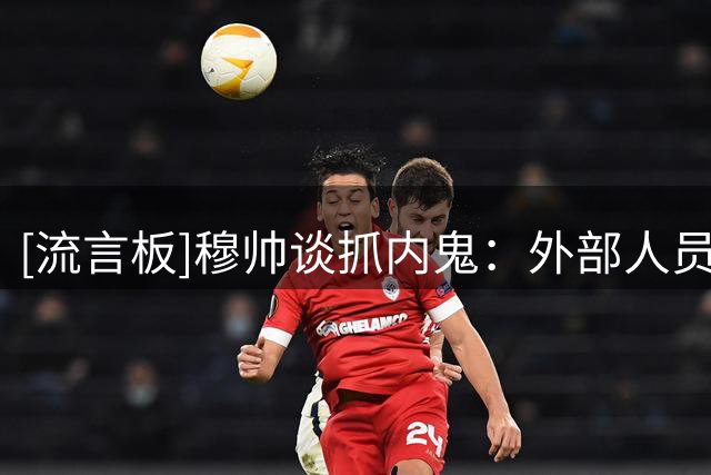 [流言板]穆帅谈抓内鬼：外部人员一旦介入，球队内部的联系就会丢失